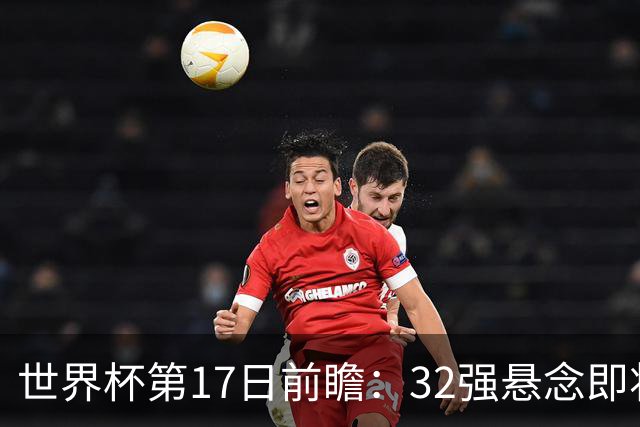世界杯第17日前瞻：32强悬念即将全部揭晓 39岁超巨争创神迹