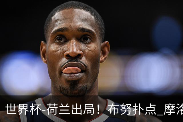 世界杯-荷兰出局！布努扑点 摩洛哥点球战总分4-3进16强
