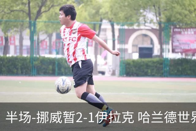半场-挪威暂2-1伊拉克 哈兰德世界杯首秀梅开二度侯赛因破门