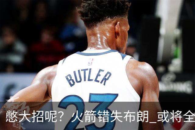 憋大招呢？火箭错失布朗 或将全力追逐欧文