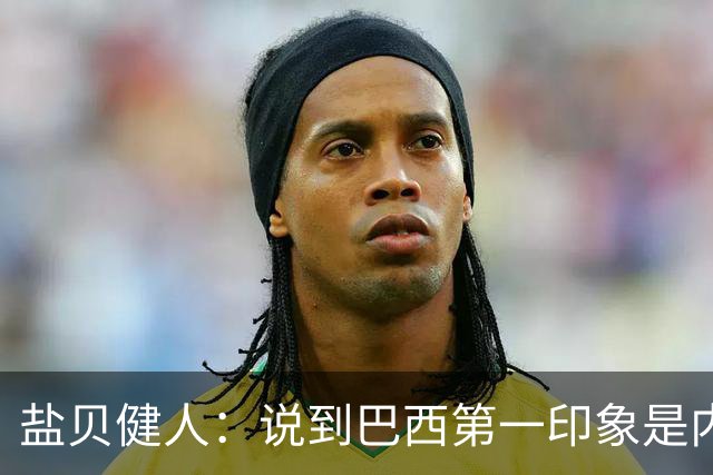 盐贝健人：说到巴西第一印象是内马尔，以前他很强但现在不太好说